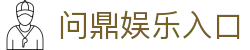 问鼎娱乐入口|问鼎入口 - (中国)沈阳问鼎娱乐入口网络科技公司欢迎您